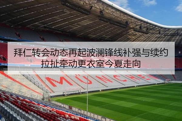 拜仁转会动态再起波澜锋线补强与续约拉扯牵动更衣室今夏走向
