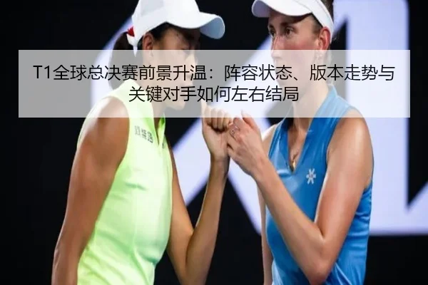 T1全球总决赛前景升温：阵容状态、版本走势与关键对手如何左右结局